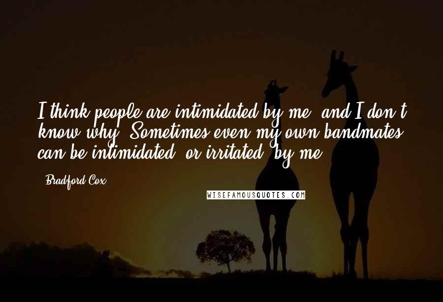 Bradford Cox Quotes: I think people are intimidated by me, and I don't know why. Sometimes even my own bandmates can be intimidated, or irritated, by me.