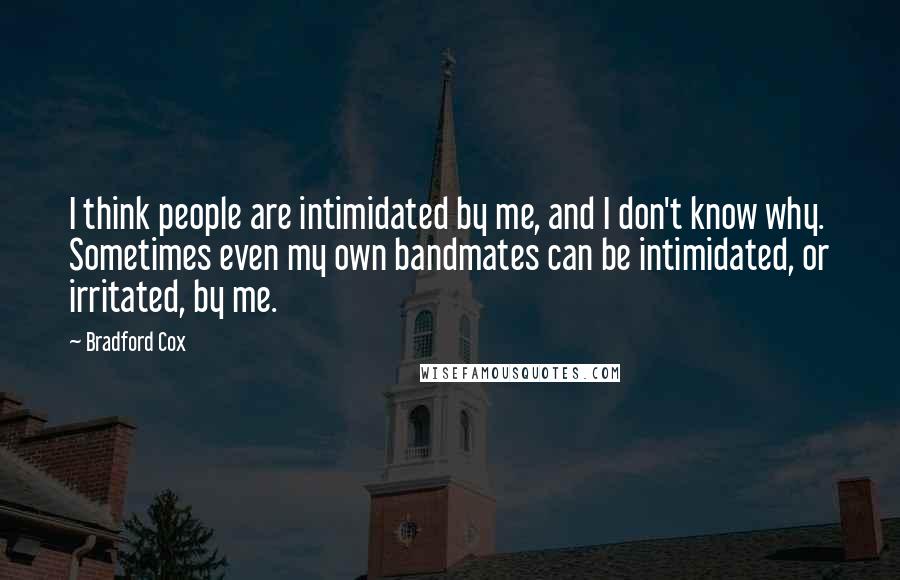 Bradford Cox Quotes: I think people are intimidated by me, and I don't know why. Sometimes even my own bandmates can be intimidated, or irritated, by me.