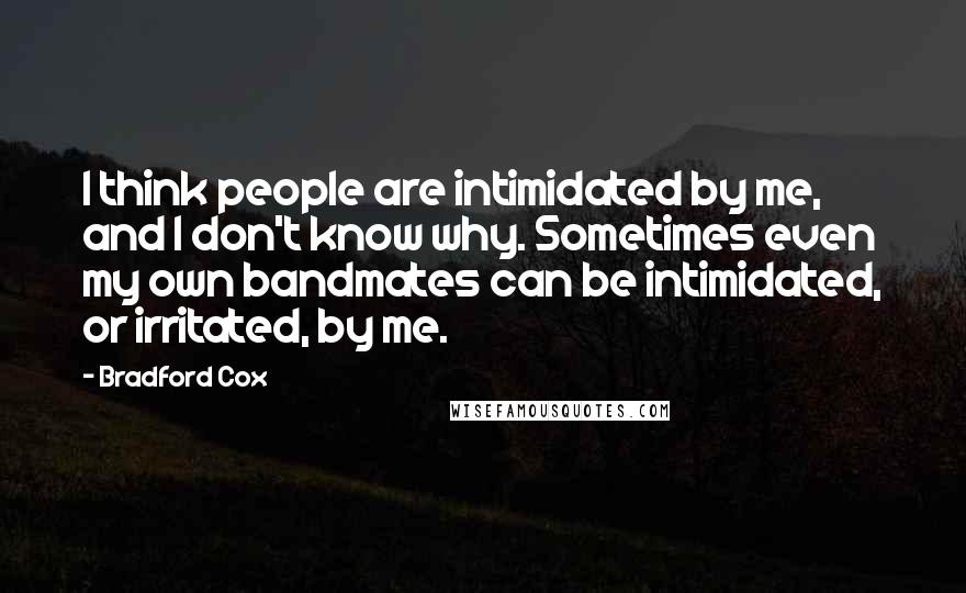 Bradford Cox Quotes: I think people are intimidated by me, and I don't know why. Sometimes even my own bandmates can be intimidated, or irritated, by me.