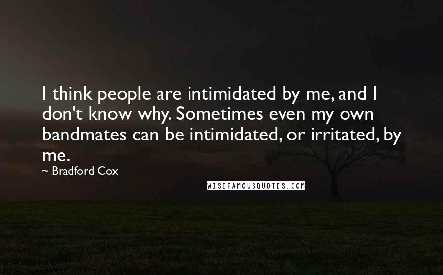 Bradford Cox Quotes: I think people are intimidated by me, and I don't know why. Sometimes even my own bandmates can be intimidated, or irritated, by me.