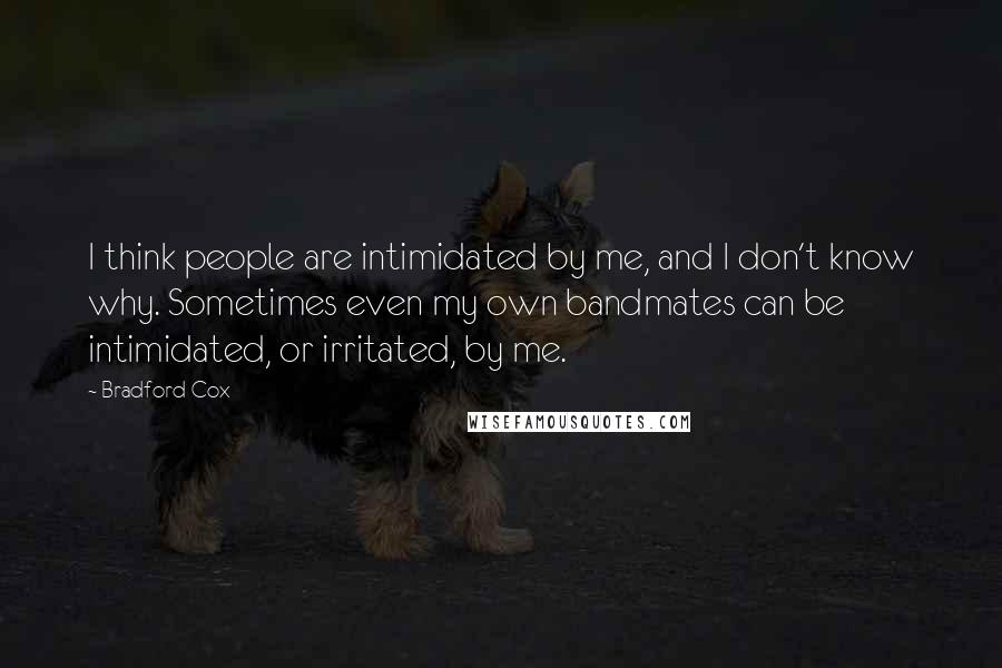 Bradford Cox Quotes: I think people are intimidated by me, and I don't know why. Sometimes even my own bandmates can be intimidated, or irritated, by me.