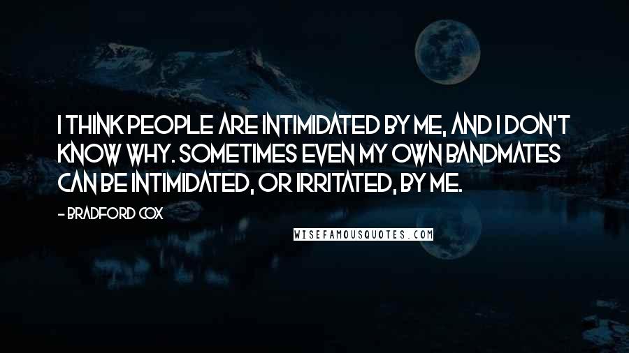 Bradford Cox Quotes: I think people are intimidated by me, and I don't know why. Sometimes even my own bandmates can be intimidated, or irritated, by me.