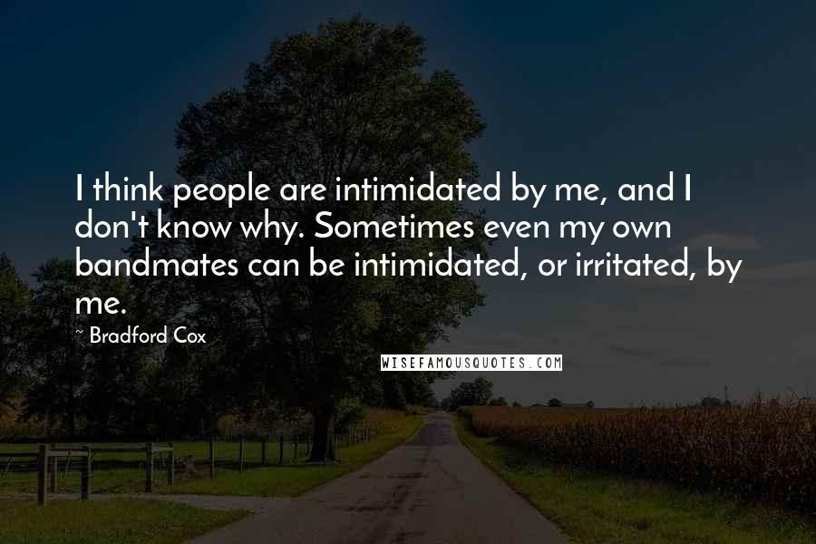 Bradford Cox Quotes: I think people are intimidated by me, and I don't know why. Sometimes even my own bandmates can be intimidated, or irritated, by me.