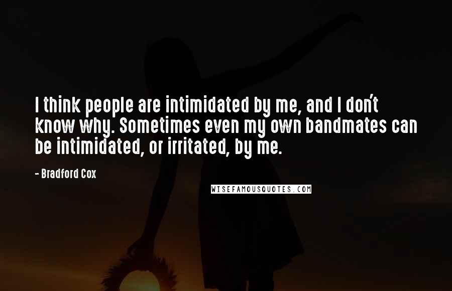 Bradford Cox Quotes: I think people are intimidated by me, and I don't know why. Sometimes even my own bandmates can be intimidated, or irritated, by me.