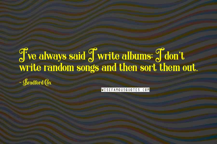 Bradford Cox Quotes: I've always said I write albums; I don't write random songs and then sort them out.