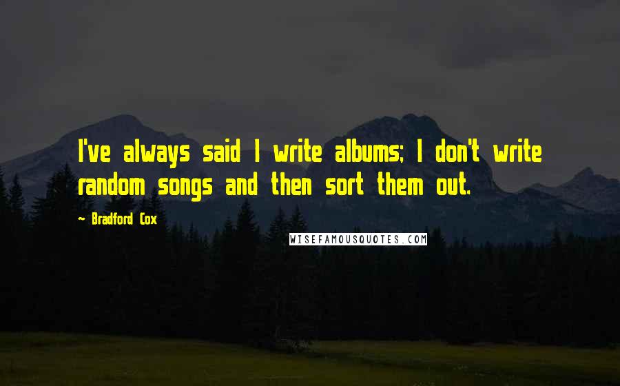 Bradford Cox Quotes: I've always said I write albums; I don't write random songs and then sort them out.