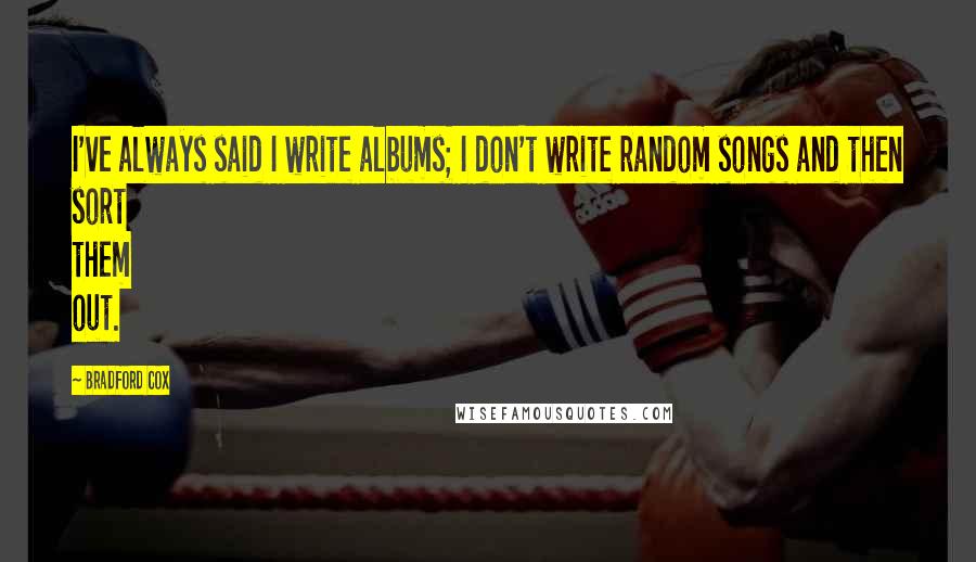 Bradford Cox Quotes: I've always said I write albums; I don't write random songs and then sort them out.