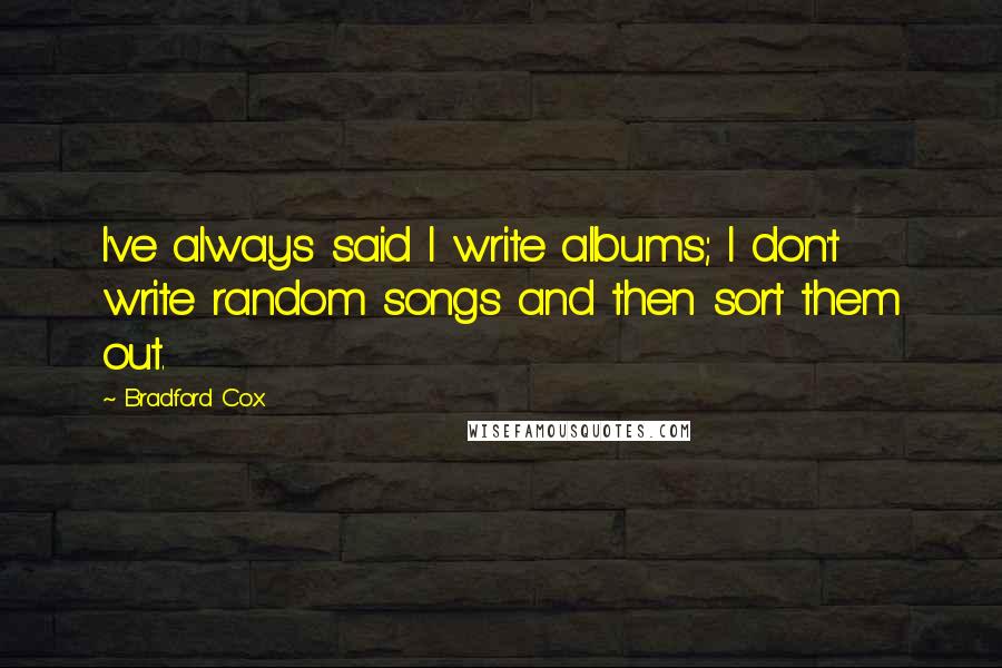 Bradford Cox Quotes: I've always said I write albums; I don't write random songs and then sort them out.