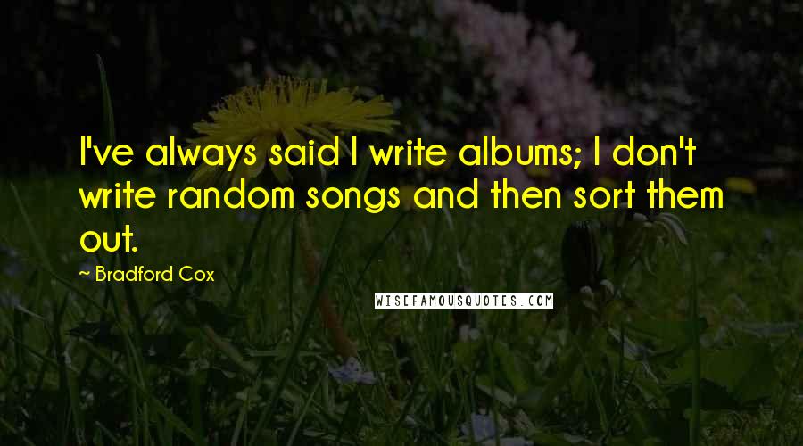 Bradford Cox Quotes: I've always said I write albums; I don't write random songs and then sort them out.