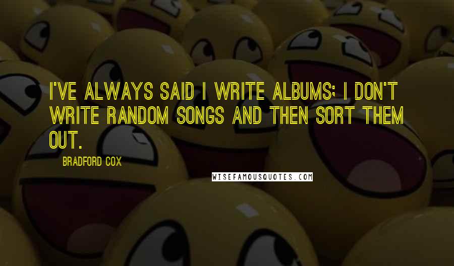 Bradford Cox Quotes: I've always said I write albums; I don't write random songs and then sort them out.