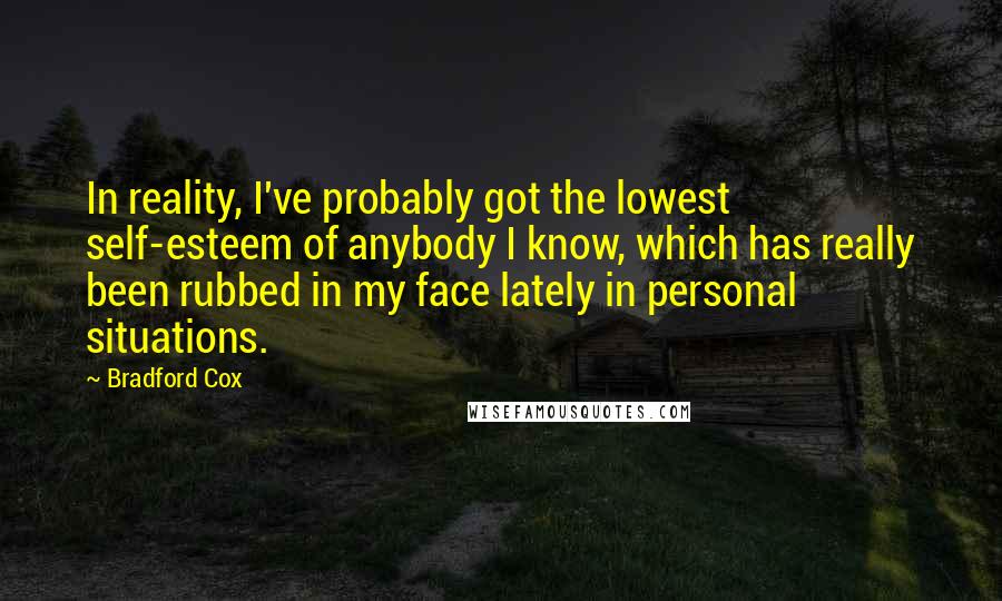 Bradford Cox Quotes: In reality, I've probably got the lowest self-esteem of anybody I know, which has really been rubbed in my face lately in personal situations.