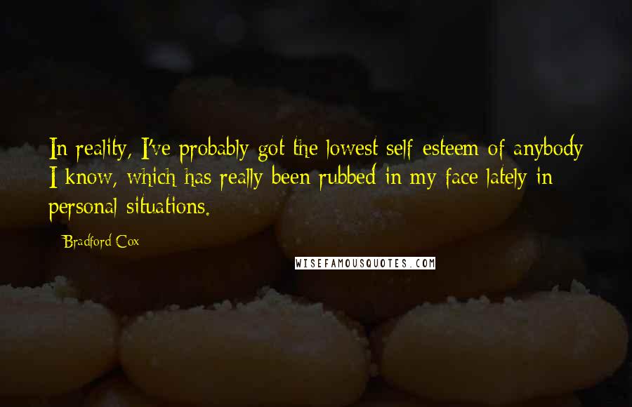 Bradford Cox Quotes: In reality, I've probably got the lowest self-esteem of anybody I know, which has really been rubbed in my face lately in personal situations.