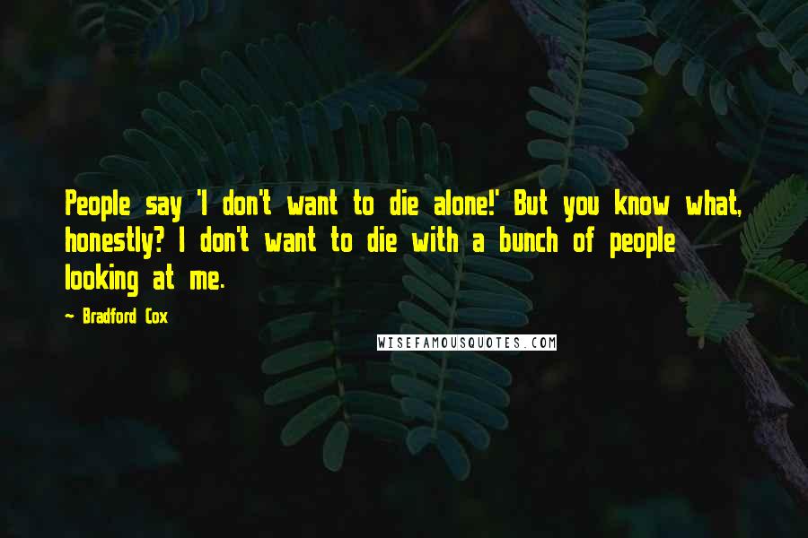 Bradford Cox Quotes: People say 'I don't want to die alone!' But you know what, honestly? I don't want to die with a bunch of people looking at me.