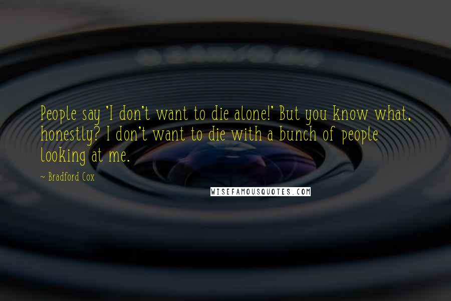 Bradford Cox Quotes: People say 'I don't want to die alone!' But you know what, honestly? I don't want to die with a bunch of people looking at me.