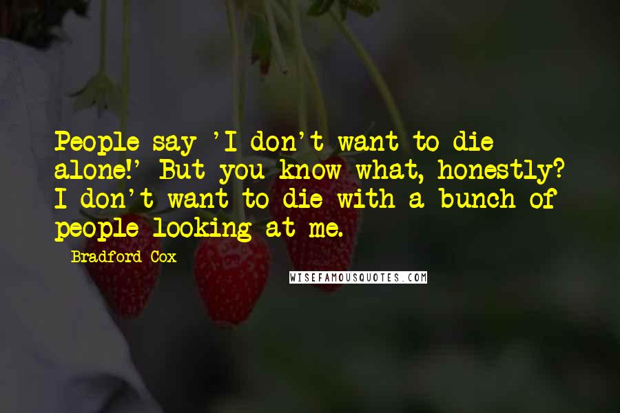 Bradford Cox Quotes: People say 'I don't want to die alone!' But you know what, honestly? I don't want to die with a bunch of people looking at me.