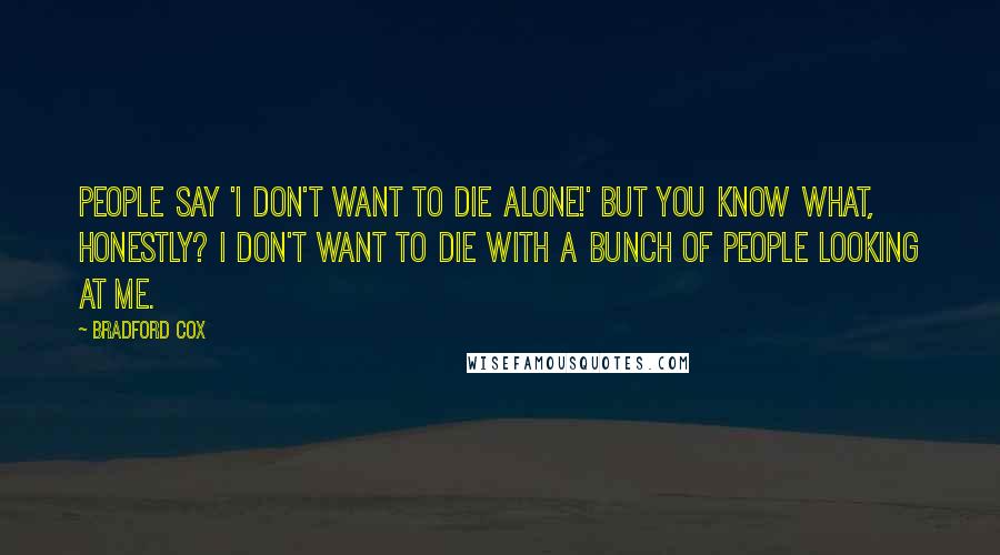 Bradford Cox Quotes: People say 'I don't want to die alone!' But you know what, honestly? I don't want to die with a bunch of people looking at me.