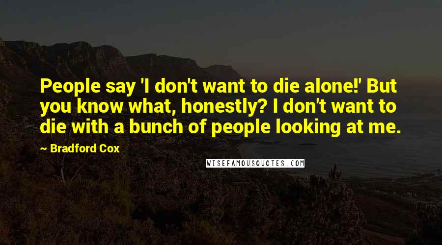 Bradford Cox Quotes: People say 'I don't want to die alone!' But you know what, honestly? I don't want to die with a bunch of people looking at me.