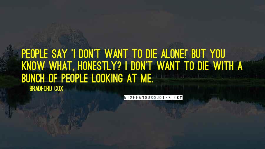 Bradford Cox Quotes: People say 'I don't want to die alone!' But you know what, honestly? I don't want to die with a bunch of people looking at me.