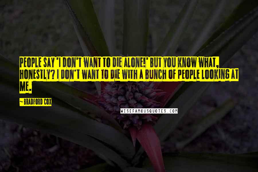 Bradford Cox Quotes: People say 'I don't want to die alone!' But you know what, honestly? I don't want to die with a bunch of people looking at me.