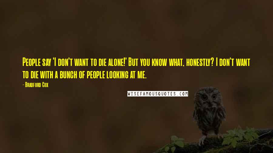 Bradford Cox Quotes: People say 'I don't want to die alone!' But you know what, honestly? I don't want to die with a bunch of people looking at me.