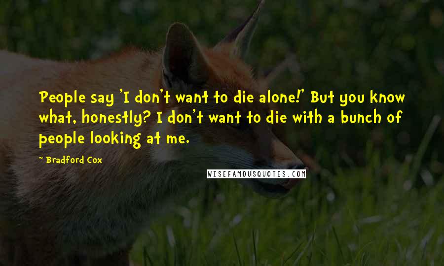 Bradford Cox Quotes: People say 'I don't want to die alone!' But you know what, honestly? I don't want to die with a bunch of people looking at me.