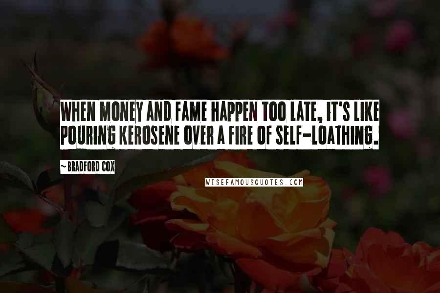 Bradford Cox Quotes: When money and fame happen too late, it's like pouring kerosene over a fire of self-loathing.