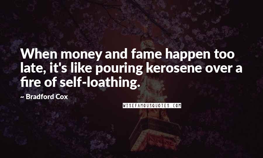 Bradford Cox Quotes: When money and fame happen too late, it's like pouring kerosene over a fire of self-loathing.