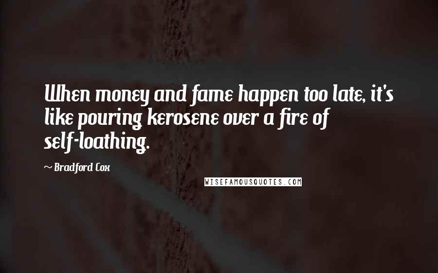Bradford Cox Quotes: When money and fame happen too late, it's like pouring kerosene over a fire of self-loathing.
