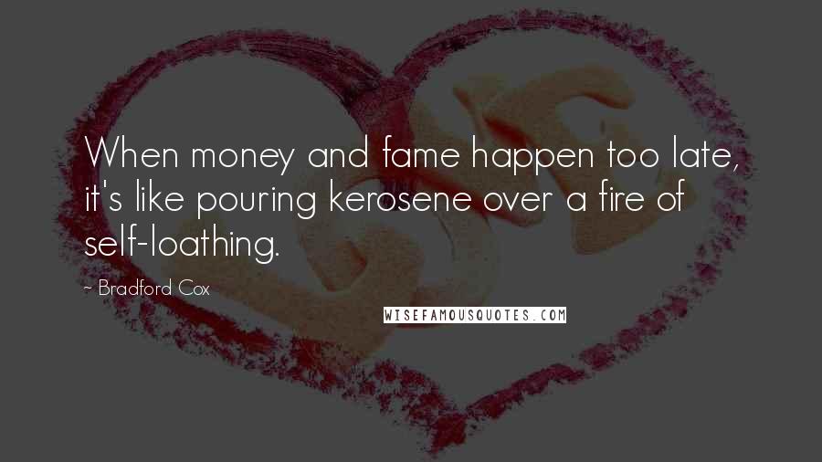 Bradford Cox Quotes: When money and fame happen too late, it's like pouring kerosene over a fire of self-loathing.