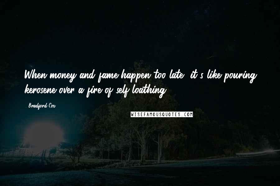 Bradford Cox Quotes: When money and fame happen too late, it's like pouring kerosene over a fire of self-loathing.