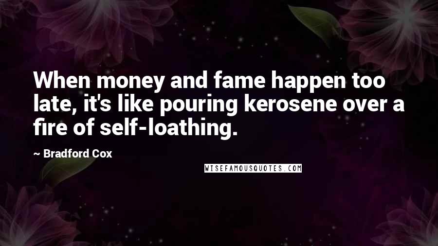 Bradford Cox Quotes: When money and fame happen too late, it's like pouring kerosene over a fire of self-loathing.