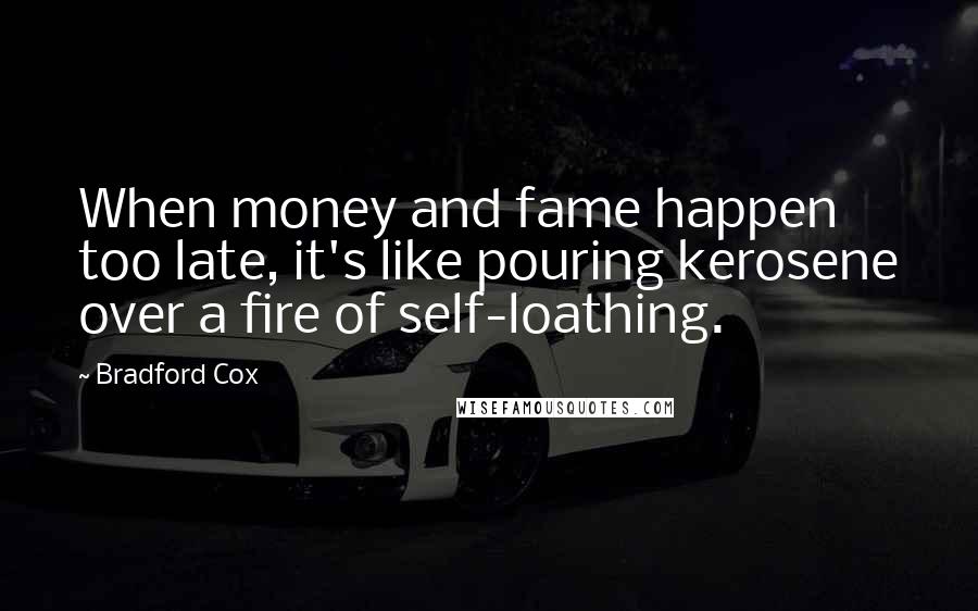 Bradford Cox Quotes: When money and fame happen too late, it's like pouring kerosene over a fire of self-loathing.