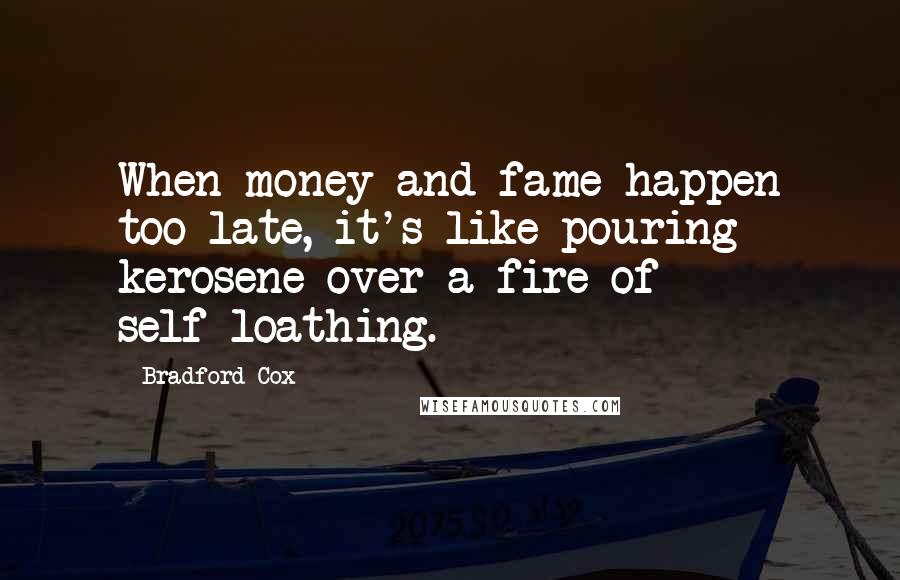 Bradford Cox Quotes: When money and fame happen too late, it's like pouring kerosene over a fire of self-loathing.