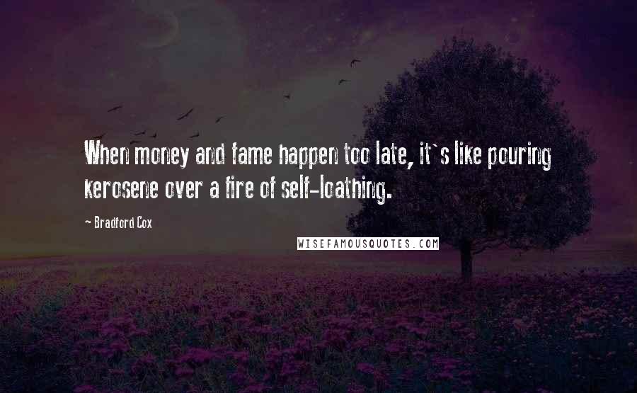 Bradford Cox Quotes: When money and fame happen too late, it's like pouring kerosene over a fire of self-loathing.