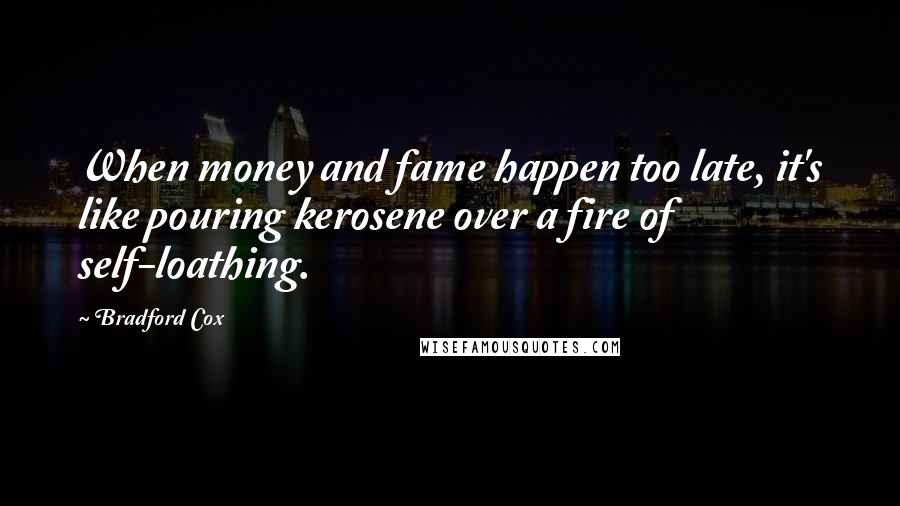 Bradford Cox Quotes: When money and fame happen too late, it's like pouring kerosene over a fire of self-loathing.