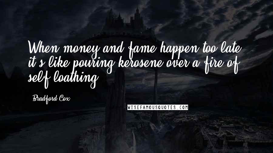 Bradford Cox Quotes: When money and fame happen too late, it's like pouring kerosene over a fire of self-loathing.