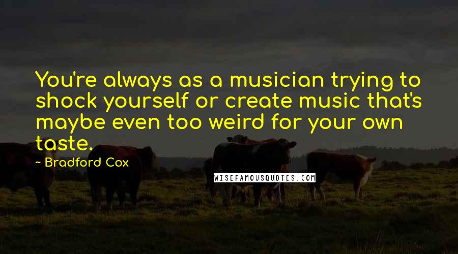 Bradford Cox Quotes: You're always as a musician trying to shock yourself or create music that's maybe even too weird for your own taste.