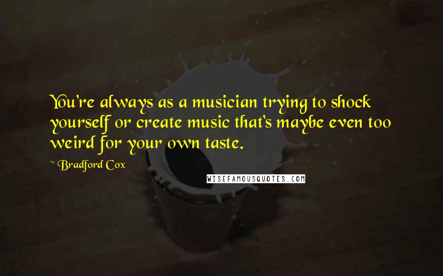 Bradford Cox Quotes: You're always as a musician trying to shock yourself or create music that's maybe even too weird for your own taste.