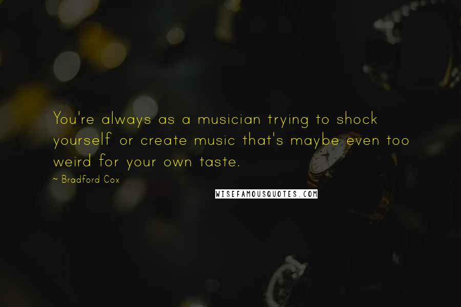 Bradford Cox Quotes: You're always as a musician trying to shock yourself or create music that's maybe even too weird for your own taste.