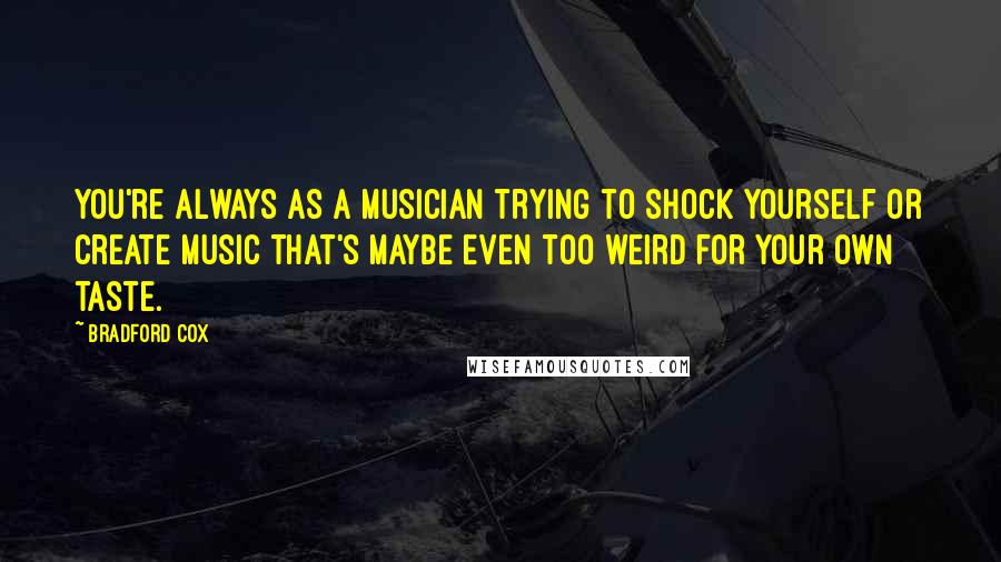 Bradford Cox Quotes: You're always as a musician trying to shock yourself or create music that's maybe even too weird for your own taste.