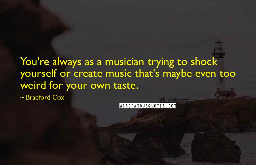 Bradford Cox Quotes: You're always as a musician trying to shock yourself or create music that's maybe even too weird for your own taste.