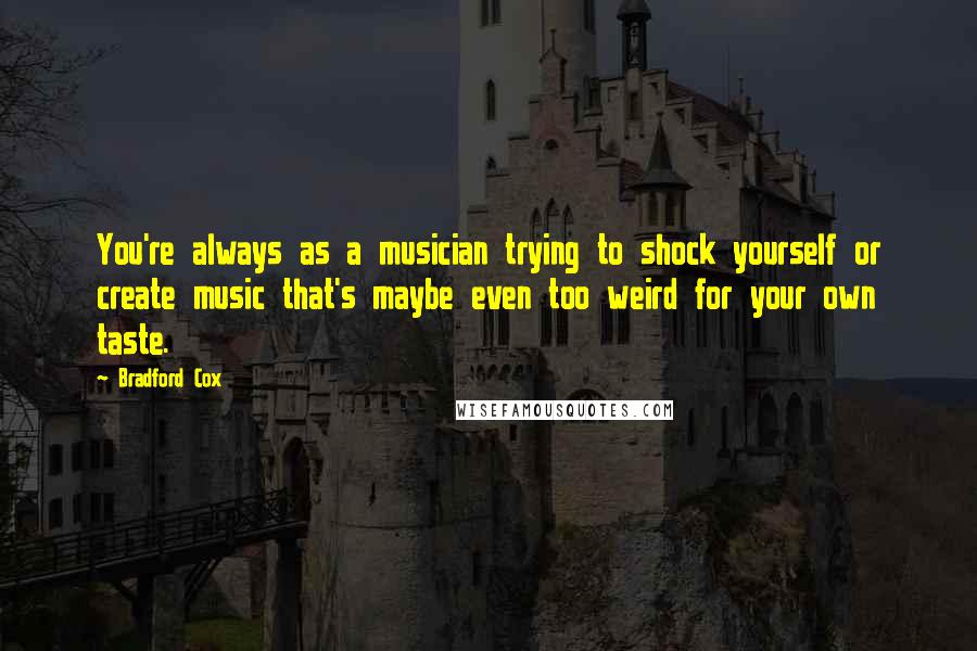 Bradford Cox Quotes: You're always as a musician trying to shock yourself or create music that's maybe even too weird for your own taste.