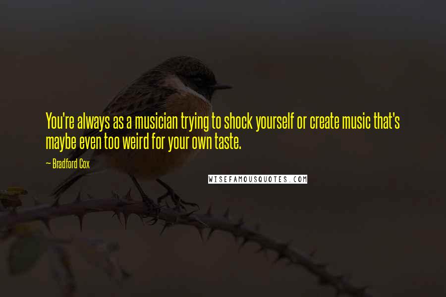 Bradford Cox Quotes: You're always as a musician trying to shock yourself or create music that's maybe even too weird for your own taste.