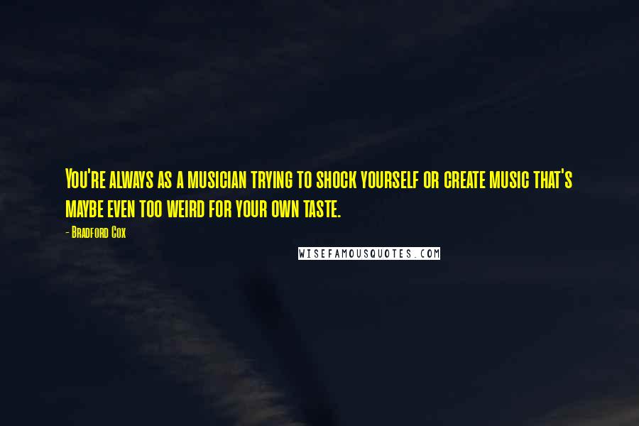 Bradford Cox Quotes: You're always as a musician trying to shock yourself or create music that's maybe even too weird for your own taste.