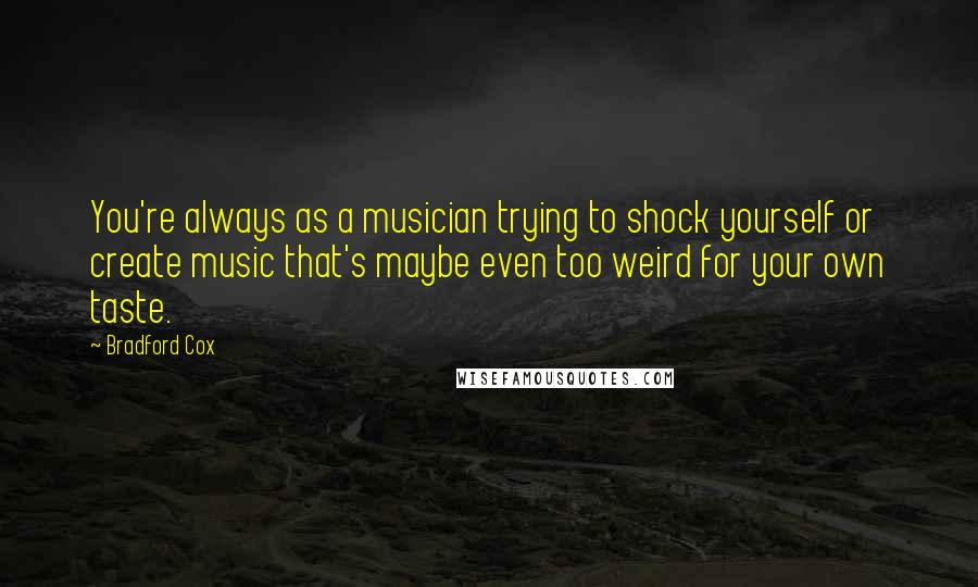 Bradford Cox Quotes: You're always as a musician trying to shock yourself or create music that's maybe even too weird for your own taste.