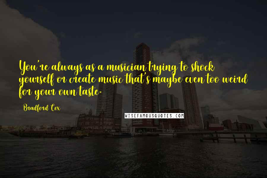 Bradford Cox Quotes: You're always as a musician trying to shock yourself or create music that's maybe even too weird for your own taste.