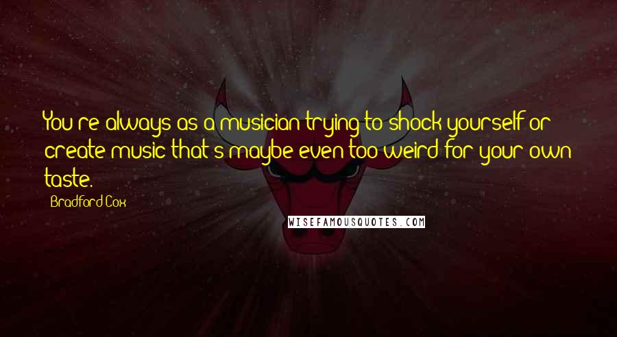 Bradford Cox Quotes: You're always as a musician trying to shock yourself or create music that's maybe even too weird for your own taste.