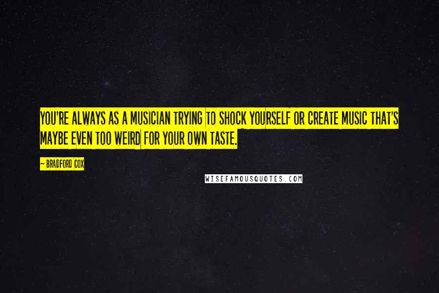 Bradford Cox Quotes: You're always as a musician trying to shock yourself or create music that's maybe even too weird for your own taste.