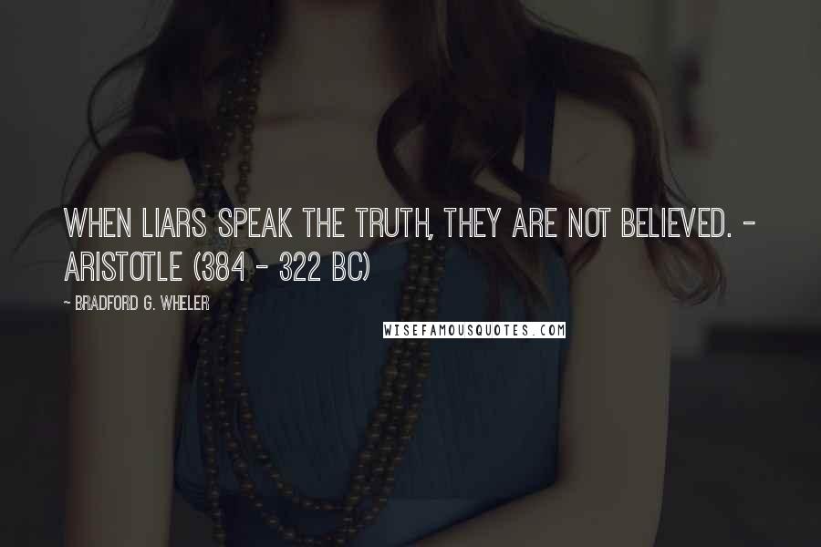 Bradford G. Wheler Quotes: When liars speak the truth, they are not believed. - ARISTOTLE (384 - 322 BC)