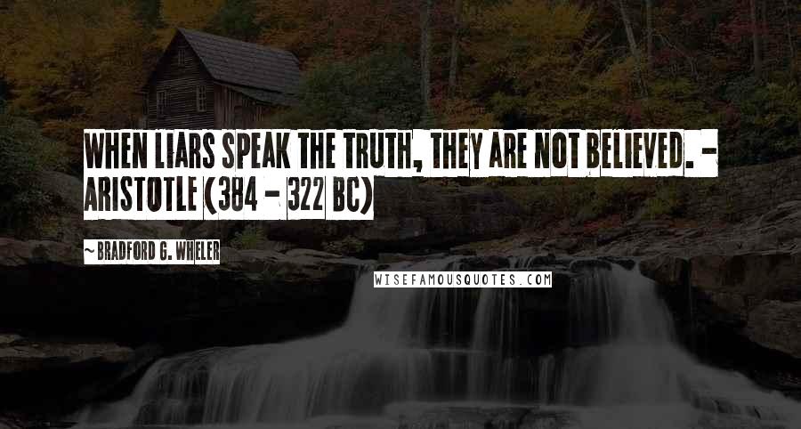 Bradford G. Wheler Quotes: When liars speak the truth, they are not believed. - ARISTOTLE (384 - 322 BC)